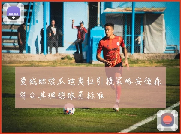 曼城继续瓜迪奥拉引援策略安德森符合其理想球员标准