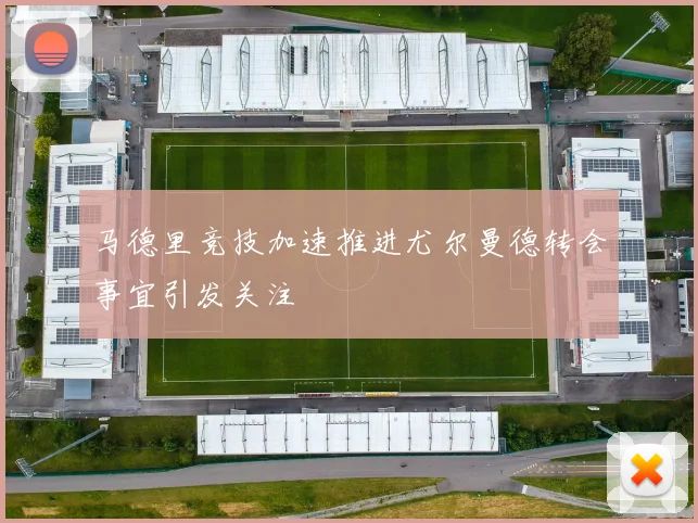 马德里竞技加速推进尤尔曼德转会事宜引发关注
