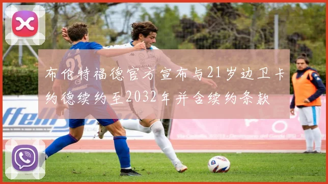 布伦特福德官方宣布与21岁边卫卡约德续约至2032年并含续约条款