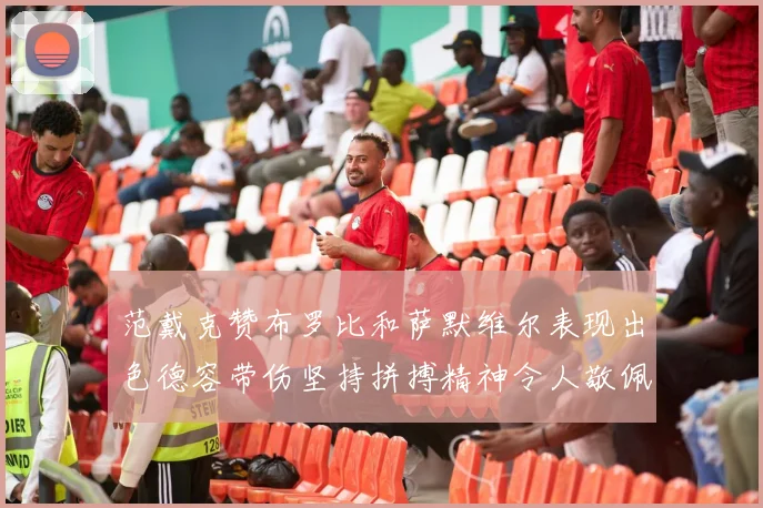 范戴克赞布罗比和萨默维尔表现出色德容带伤坚持拼搏精神令人敬佩