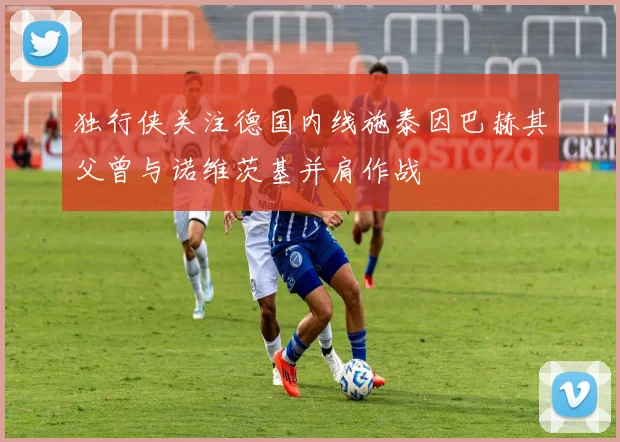 独行侠关注德国内线施泰因巴赫其父曾与诺维茨基并肩作战