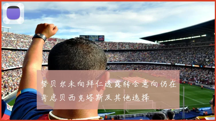 努贝尔未向拜仁透露转会意向仍在考虑贝西克塔斯及其他选择