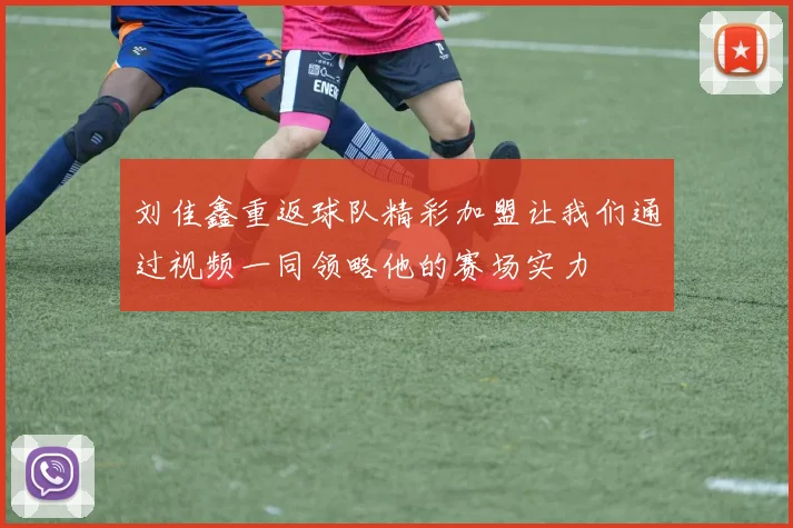 刘佳鑫重返球队精彩加盟让我们通过视频一同领略他的赛场实力