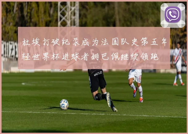 杜埃打破纪录成为法国队史第五年轻世界杯进球者姆巴佩继续领跑