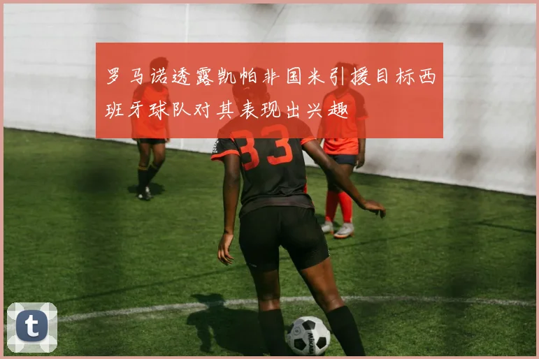 罗马诺透露凯帕非国米引援目标西班牙球队对其表现出兴趣