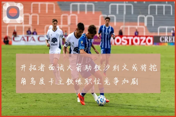 开拓者面试火箭助教沙利文或将挖角乌度卡主教练职位竞争加剧