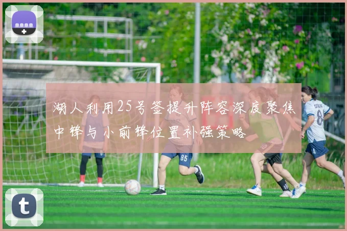 湖人利用25号签提升阵容深度聚焦中锋与小前锋位置补强策略