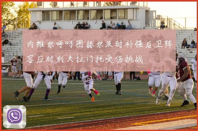 内维尔呼吁图赫尔及时补强后卫阵容应对利夫拉门托受伤挑战