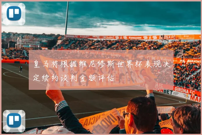皇马将根据维尼修斯世界杯表现决定续约谈判金额评估