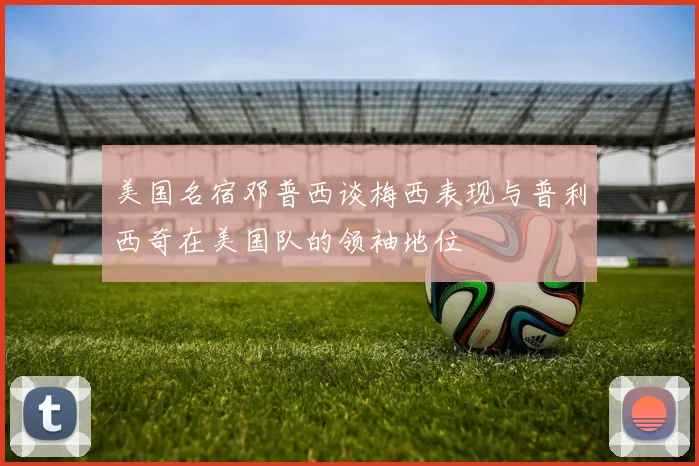 美国名宿邓普西谈梅西表现与普利西奇在美国队的领袖地位