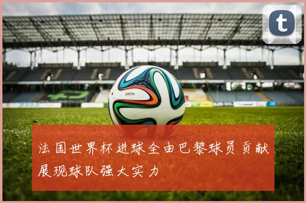 法国世界杯进球全由巴黎球员贡献展现球队强大实力