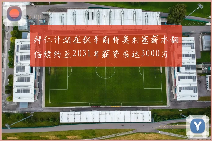 拜仁计划在秋季前将奥利塞薪水翻倍续约至2031年薪资或达3000万
