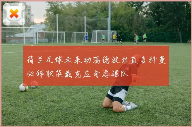 荷兰足球未来动荡德波尔直言科曼必辞职范戴克应考虑退队